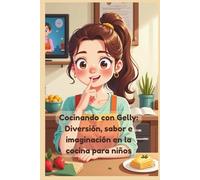 Cocinando con Gelly: Diversión, sabor e imaginación en la cocina para niños: Recetas fáciles para niños, seguridad en la cocina, experimentos divertidos y creatividad culinaria para pequeños chefs