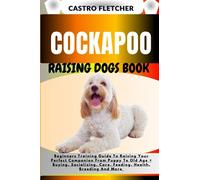 COCKAPOO RAISING DOGS BOOK: Beginners Training Guide To Raising Your Perfect Companion From Puppy To Old Age + Buying, Socializing, Care, Feeding, Health, Breeding And More