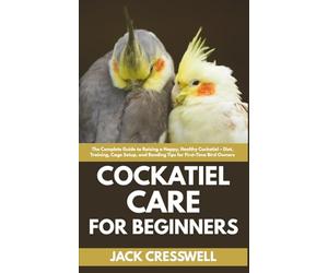 Cockatiel Care for Beginners: The Complete Guide to Raising a Happy, Healthy Cockatiel - Diet, Training, Cage Setup, and Bonding Tips for First-Time Bird Owners