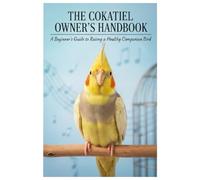 Cockatiel Care Guide for Beginners: The Complete Handbook to Raising a Happy, Healthy, and Talkative Pet Bird: Discover everything about cockatiel ... ... to creating the perfect cage environment.
