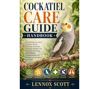 COCKATIEL CARE GUIDE HANDBOOK: Everything You Need to Know About Housing, Nutrition, Training, Health Care, Behavior, Breeding, and Lifelong Companionship for a Happy and Healthy Cockatiel