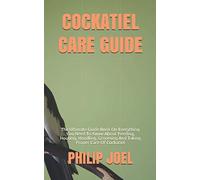 COCKATIEL CARE GUIDE: The Ultimate Guide Book On Everything You Need To Know About Feeding, Housing, Handling, Grooming And Taking Proper Care Of Cockatiel