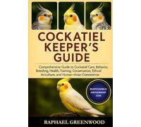 COCKATIEL KEEPER'S GUIDE: Comprehensive Guide to Cockatiel Care, Behavior, Breeding, Health, Training, Conservation, Ethical Aviculture, and Human-Avian Coexistence