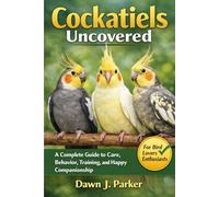 Cockatiels Uncovered: A Complete Guide to Care, Behavior, Training, and Happy Companionship