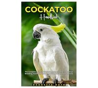 COCKATOO HANDBOOK: The complete guide to Cockatoos care, training, cage setup, breeding, health, behaviour, nutrition, socialization, and lots more.