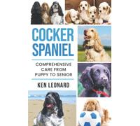 Cocker Spaniel: Comprehensive Care from Puppy to Senior; Care, Health, Training, Behaviour, Understanding, Grooming, Costs and much more