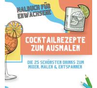 Cocktail Rezepte- und Ausmalbuch: Malbuch für Erwachsene: Die 25 schönsten Drinks zum Mixen, Malen & Entspannen