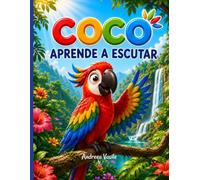 Coco Aprende a Ouvir: Uma história ilustrada sobre um papagaio impulsivo que descobre, com a ajuda dos amigos, o poder de ouvir antes de agir · Para crianças de 4 a 8 anos