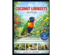 COCONUT LORIKEETS AS PETS: A Comprehensive Guide to Proper Care, Nutrition, Housing, and Long-Term Well-Being