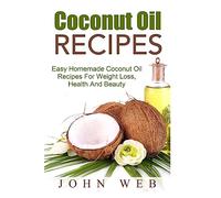 Coconut Oil: Coconut Oil Recipes - Easy Homemade Coconut Oil Recipes For Weight Loss, Health And Beauty (Coconut Oil Recipes, Weight Loss, Hair Loss, Anti-Aging)