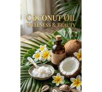 Coconut Oil Wellness & Beauty: Science-Backed Rituals, DIY Recipes & Sustainable Practices for Radiant Skin, Healthy Hair & Whole-Body Wellness