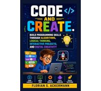 Code and Create: Build Programming Skills Through Algorithms, Logical Thinking, Interactive Projects, and Digital Creativity