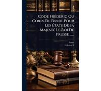 Code FrÃ(c)deric Ou Corps De Droit Pour Les États De Sa MajestÃ(c) Le Roi De Prusse ......
