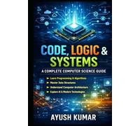 Code, Logic & Systems: A Complete Computer Science Guide: From Basics to Advanced Concepts in Programming, Algorithms, Data Structures, and Modern Technologies
