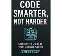 Code Smarter, Not Harder: A Beginner's Guide to Agent-Assisted Coding (The No-Code AI Workforce Series)