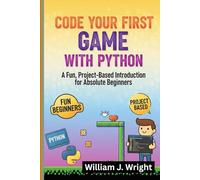 Code Your First Game with Python: A Fun, Project-Based Introduction for Absolute Beginners