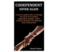 CODEPENDENT NEVER AGAIN: A recovery guide to take you through the course of overcoming codependent, empathy, control emotions, declutters your mind and focus on the present