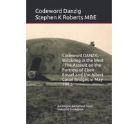 Codeword DANZIG - Blitzkrieg in the West - The Assault on the Fortress of Eben Emael and the Albert Canal Bridges in May 1940: Historical Guidebook by Stephen K Roberts MBE