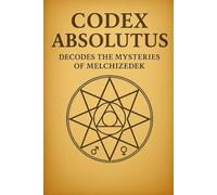 CODEX ABSOLUTUS DECODES THE MYSTERIES OF MELCHIZEDEK: Revealing the Priest-King Architecture of the Living Field
