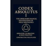 CODEX ABSOLUTUS - THE OPERATORS TRAINING MANUAL: Mastering the laws of energy and field mechanics: 1