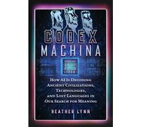 Codex Machina: How AI Is Decoding Ancient Civilizations, Technologies, and Lost Languages in Our Search for Meaning
