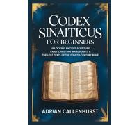 CODEX SINAITICUS FOR BEGINNERS: Unlocking Ancient Scripture, Early Christian Manuscripts & the Lost Texts of the Fourth-Century Bible