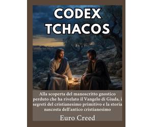 Codex Tchacos: Alla scoperta del manoscritto gnostico perduto che ha rivelato il Vangelo di Giuda, i segreti del cristianesimo primitivo e la storia nascosta dell'antico cristianesimo
