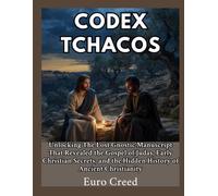 Codex Tchacos: Unlocking The Lost Gnostic Manuscript That Revealed the Gospel of Judas, Early Christian Secrets, and the Hidden History of Ancient Christianity