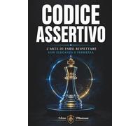 CODICE ASSERTIVO: Manuale di autodifesa verbale e carisma naturale per farti rispettare senza perdere la tua identità.