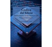 Codice dal Silicio: Dall'Architettura di Von Neumann alla Programmazione in C (Come Diventare Programmatori)