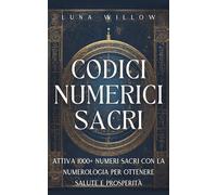 Codici Numerici Sacri: Attiva 1000+ Numeri Sacri con la Numerologia per Ottenere Salute e Prosperità (Numerologia Celeste)