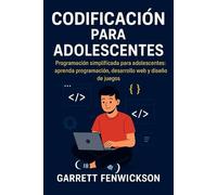 Codificación para adolescentes: Programación simplificada para adolescentes: aprenda programación, desarrollo web y diseño de juegos