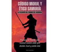 Código moral y ético samurái. La filosofía del camino del guerrero: Principios del Bushido para construir carácter sólido, foco absoluto, honor y sentido vital