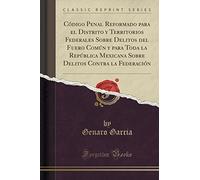 Código Penal Reformado Para El Distrito y Territorios Federales Sobre Delitos del Fuero Común y Para Toda La República Mexicana Sobre Delitos Contra La Federación (Classic Reprint)