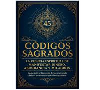 CODIGOS SAGRADOS: La ciencia espiritual de manifestar dinero, abundancia y milagros
