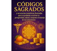 Códigos Sagrados: y secuencias numéricas ilustradas que te ayudaran a activar tu prosperidad, salud y mejorar el manejo de tus emociones