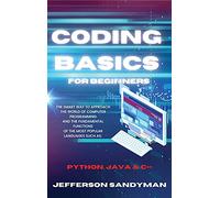 Coding Basics for Beginners: The Smart Way to Approach the World of Computer Programming and the Fundamental Functions of the Most Popular Languages Such as Python, Java and C++