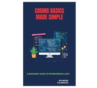 Coding Basics Made Simple: A Beginner’s Guide to Programming Logic