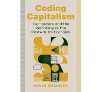 Coding Capitalism: Computers and the Remaking of the Postwar US Economy (Columbia Studies in the History of U.S. Capitalism)