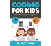 Coding for Kids: A Hands-on Guide to Learning the Fundamentals of How to Code Games, Apps and Websites (Learn to Code)