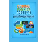 CODING FOR KIDS AGES 9-13: Master Programming Skills, Create Fun Projects, Unlock Earning Potential with Python, Scratch and Web Development
