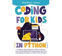 Coding for Kids in Python: A Step-by-Step Beginners Guide to Master Your Coding Skills and Programming Your Own Animations and Games in Less Than 24 Hours
