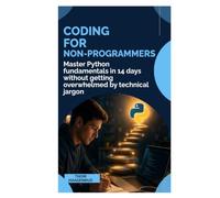 Coding for Non-Programmers: Master Python Fundamentals in 14 Days Without Getting Overwhelmed by Technical Jargon