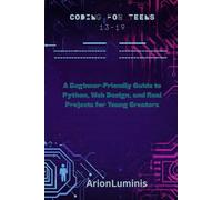 CODING FOR TEENS 13-19: A Beginner-Friendly Guide to Python, Web Design, and Real Projects for Young Creators