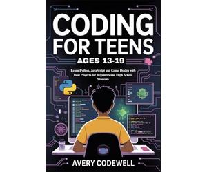 CODING FOR TEENS AGES 13-19: Learn Python, JavaScript and Game Design with Real Projects for Beginners and High School Students