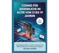 CODING FÜR JUGENDLICHE IM ALTER VON 13 BIS 19 JAHREN: Ein Anfängerleitfaden zu Python, JavaScript und Webentwicklung mit unterhaltsamen Projekten