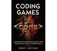 Coding Games: A Comprehensive Beginners Guide to Learn the Realms of Coding in Games from A-Z
