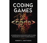Coding Games: A Comprehensive Beginners Guide to Learn the Realms of Coding in Games from A-Z