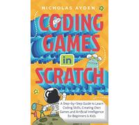 Coding Games in Scratch: A Step-by-Step Guide to Learn Coding Skills, Creating Own Games and Artificial Intelligence for Beginners & Kids