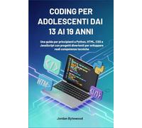 CODING PER ADOLESCENTI DAI 13 AI 19 ANNI: Una guida per principianti a Python, HTML, CSS e JavaScript con progetti divertenti per sviluppare reali competenze tecniche